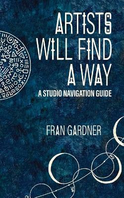 Artist Will Find a Way: A Studio Navigation Guide - Fran Gardner - cover