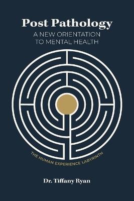 Post Pathology: A New Orientation to Mental Health, the Human Experience Labyrinth - Tiffany Ryan - cover
