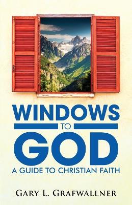 Windows to God: A Guide to Christian Faith - Gary L Grafwallner - cover