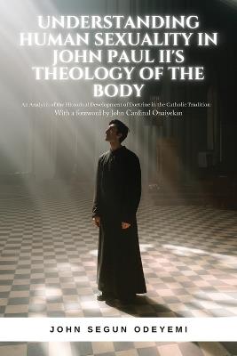 Understanding Human Sexuality in John Paul II's Theology of the Body: An Analysis of the Historical Development of Doctrine in the Catholic Tradition - John Segun Odeyemi - cover