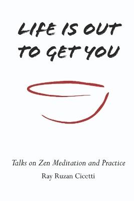 Life is Out to Get You: Talks on Zen Meditation and Practice - Ray Cicetti - cover