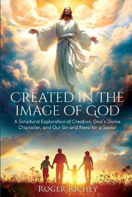 Created in the Image of God: A Scriptural Exploration of Creation, God's Divine Character, and Our Sin and Need for a Savior - Roger Richey - cover