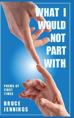What I Would Not Part With: Poems of First Times - Bruce Jennings - cover