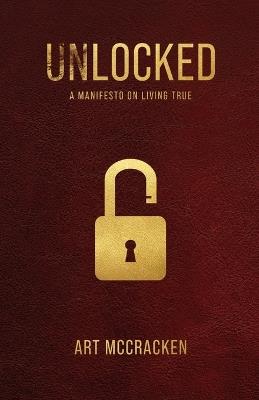 Unlocked: A Manifesto on Living True - Art McCracken - cover