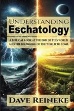 Understanding Eschatology: A Biblical Look at the End of This World and the Beginning of the World to Come
