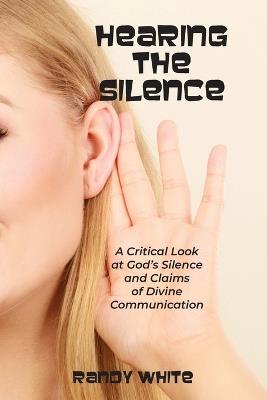 Hearing The Silence: A Critical Look at God's Silence and Claims of Divine Communication - Randy White - cover