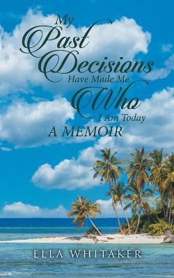 My Past Decisions Have Made Me Who I Am Today: A Memoir - Ella Whitaker - cover