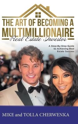 The Art of Becoming a Multimillionaire Real Estate Investor: A Step-By-Step Guide to Achieving Real Estate Success - Mike and Tolla Cherwenka - cover