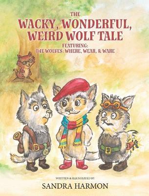 The Wacky, Wonderful, Weird Wolf Tale: Featuring: THE WOLVES: WHERE, WEAR, & WARE - Sandra Harmon - cover