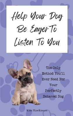 Help Your Dog Be Eager To Listen To You: The Only Method You'll Ever Need For Your Perfectly Behaved Dog - Kim Hawkinson - cover
