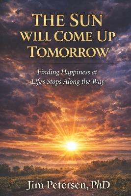 The Sun Will Come Up Tomorrow: Finding Happiness at Life's Stops Along the Way - Jim Petersen - cover