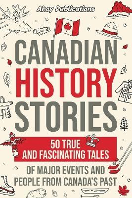 Canadian History Stories: 50 True and Fascinating Tales of Major Events and People from Canada's Past - Ahoy Publications - cover