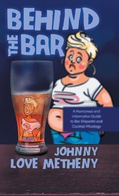 Behind the Bar: A Humorous and Informative Guide to Bar Etiquette and Cocktail Mixology - Johnny Love Metheny - cover