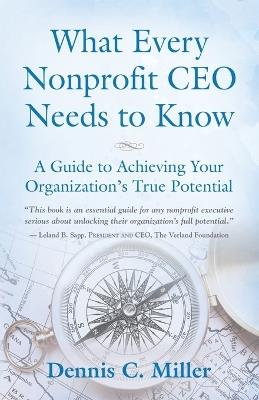 What Every Nonprofit CEO Needs to Know: A Guide to Achieving Your Organization's True Potential - Dennis Miller - cover