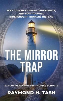 The Mirror Trap: Why Coaches Create Dependence, and How to Build Independent Thinkers Instead - Raymond H Tash - cover