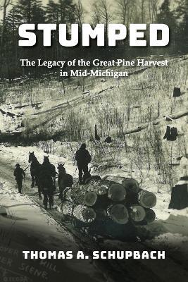 Stumped: The Legacy of the Great Pine Harvest in Mid-Michigan - Thomas A Schupbach - cover