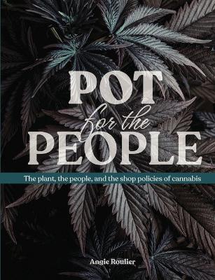 Pot for the People: The plant, the people, and the shop policies of cannabis - Angie Roullier - cover