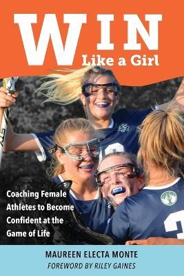 Win Like A Girl: Coaching Female Athletes to Become Confident at the Game of Life - Maureen Electa Monte - cover