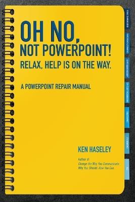 Oh No, Not PowerPoint! Relax, Help Is on the Way.: A PowerPoint Repair Manual - Ken Haseley - cover
