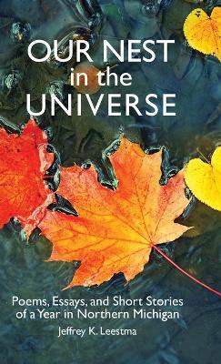 Our Nest in the Universe: Poems, Essays, and Short Stories of a Year in Northern Michigan - Jeffrey K Leestma - cover