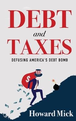 Debt and Taxes: Defusing America's Debt Bomb - Howard Mick - cover