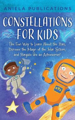 Constellations for Kids: The Fun Way to Learn About the Stars, Discover the Magic of the Solar System, and Stargaze like an Astronomer! - Aniela Publications - cover