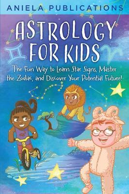 Astrology for Kids: The Fun Way to Learn Star Signs, Master the Zodiac, and Discover Your Potential Future! - Aniela Publications - cover