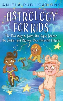 Astrology for Kids: The Fun Way to Learn Star Signs, Master the Zodiac, and Discover Your Potential Future! - Aniela Publications - cover