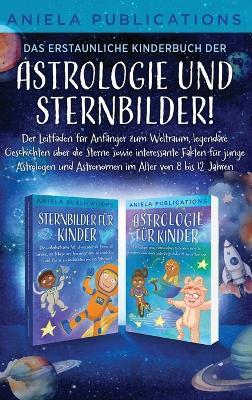 Das erstaunliche Kinderbuch der Astrologie und Sternbilder!: Der Leitfaden für Anfänger zum Weltraum, legendäre Geschichten über die Sterne sowie interessante Fakten für junge Astrologen und Astronomen im Alter von 8 bis 12 Jahren - Aniela Publications - cover