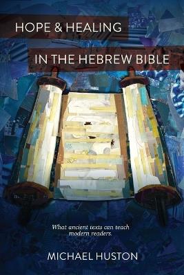Hope and Healing in the Hebrew Bible: What Ancient Texts Can Teach Modern Readers - Michael Huston - cover