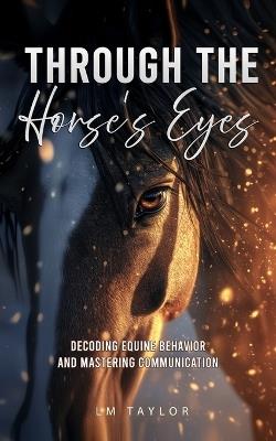 Through the Horse's Eyes, For Beginners: Decoding Equine Behavior and Mastering Communication - LM Taylor - cover