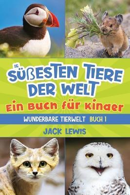 Die s??esten Tiere der Welt Ein Buch f?r Kinder: Faszinierende Fotos und interessante Fakten zu den niedlichsten Tieren der Erde! - Jack Lewis - cover