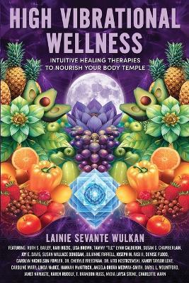 High Vibrational Wellness: Intuitive Healing Therapies to Nourish Your Body Temple - Lainie Sevante Wulkan - cover