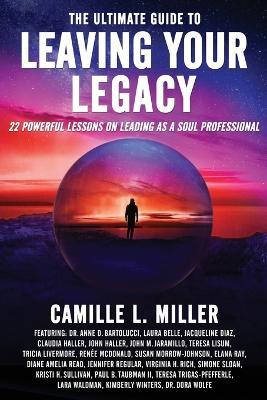 The Ultimate Guide to Leaving Your Legacy: 22 Powerful Lessons on Leading as a Soul Professional - Camille L Miller - cover