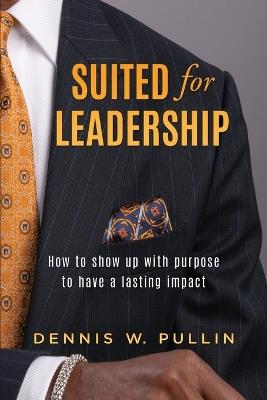 Suited for Leadership: How to Show Up with Purpose to Have Lasting Impact - Dennis W Pullin - cover