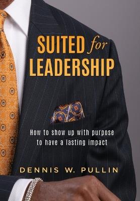 Suited for Leadership: How to Show Up with Purpose to Have Lasting Impact - Dennis W Pullin - cover