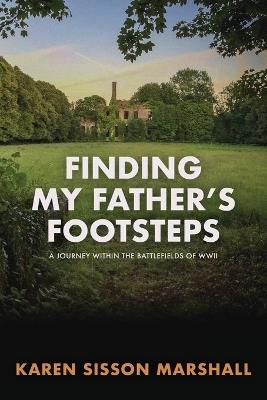 Finding My Father's Footsteps: A Journey Within the Battlefields of World War II - Karen Sisson Marshall - cover