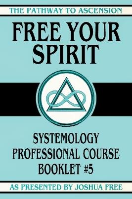 Free Your Spirit: Systemology Professional Course Booklet #5 - Joshua Free - cover