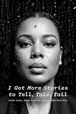 I Got More Stories to Tell, Tale, Tail: Some Lies, Some Truths, Some Make Believe - A Lee - cover