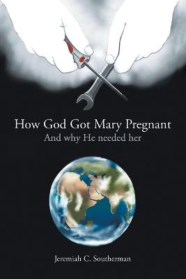 How God Got Mary Pregnant: And Why He Needed Her - Jeremiah C Southerman - cover