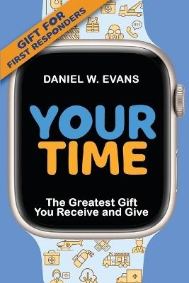 Your Time: (Special Edition for First Responders) The Greatest Gift You Receive and Give - Daniel W Evans - cover