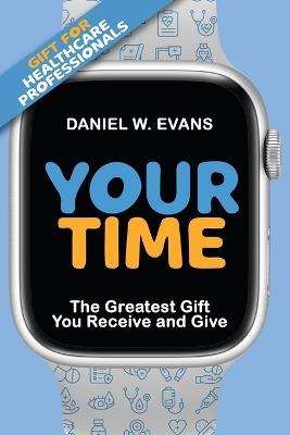 Your Time: (Special Edition for Healthcare Professionals) The Greatest Gift You Receive and Give - Daniel W Evans - cover
