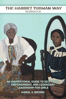 The Harriet Tubman Way: An Inspirational Guide to Self-Love, Empowerment, and Legendary Leadership for Girls (Workbook) - Karol Brown - cover