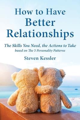 How to Have Better Relationships: The Skills You Need, the Actions to Take based on The 5 Personality Patterns - Steven Kessler - cover