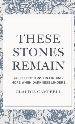 These Stones Remain: 60 Reflections on Finding Hope When Darkness Lingers - Claudia Campbell - cover