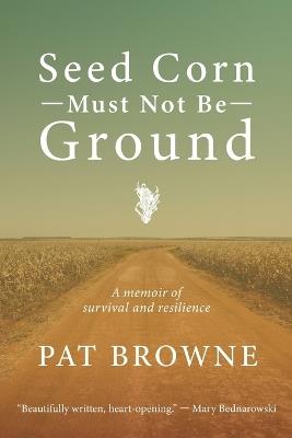 Seed Corn Must Not Be Ground: A Memoir of Survival and Resilience - Pat Browne - cover