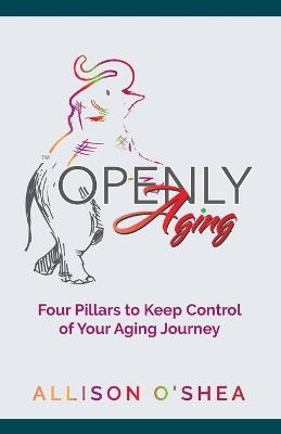 Openly Aging: 4 Pillars to Keep Control of Your Aging Journey - Allison O'Shea - cover