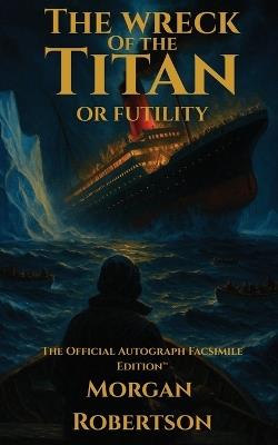 The Wreck of the Titan, or Futility: The Book That Predicted the Titanic: Restored 1912 Facsimile with Annotations and Collector's Commentary (The Official Autograph Facsimile Edition(TM) Book 1) - Morgan Robertson - cover