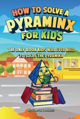 How to Solve a Pyraminx for Kids: The Only Book Kids Will Ever Need to Solve the Pyraminx (Solving the Rubik's Cube for Kids) - Gabriel Nedelcu - cover