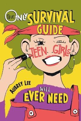 The Only Survival Guide Teen Girls Will Ever Need: Understand Your Body, Learn to Take Care of Yourself, Establish Healthy Relationships, Make Money, Boost Your Confidence, and So Much More! - Aubrey Lee - cover